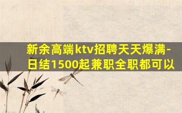 新余高端ktv招聘天天爆满-日结1500起兼职全职都可以